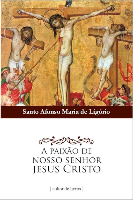 A Paixão de Nosso Senhor Jesus Cristo - Santo Afonso Maria de Ligório -  Cultor de Livros