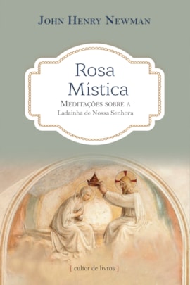 Rosa mística - meditações sobre a ladainha de Nossa Senhora Rosa mística - meditações sobre a ladainha de Nossa Senhora